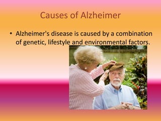 Causes of Alzheimer
• Alzheimer's disease is caused by a combination
of genetic, lifestyle and environmental factors.
 