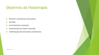 Objetivos da fisioterapia
 Prevenir contraturas articulares,
 atrofias,
 encurtamento muscular,
 manutenção da massa muscular,
 mobilização das secreções pulmonares.
FASANELLA, 2011
24
 