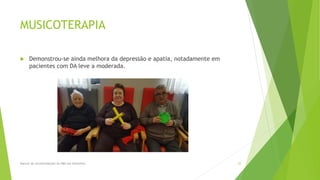 MUSICOTERAPIA
 Demonstrou-se ainda melhora da depressão e apatia, notadamente em
pacientes com DA leve a moderada.
Manual de recomendações da ABN em Alzheimer. 35
 