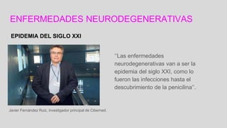 ENFERMEDADES NEURODEGENERATIVAS
EPIDEMIA DEL SIGLO XXI
‘’Las enfermedades
neurodegenerativas van a ser la
epidemia del siglo XXI, como lo
fueron las infecciones hasta el
descubrimiento de la penicilina’’.
Javier Fernández Ruiz, investigador principal de Ciberned.
 