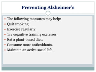 Preventing Alzheimer’s
 The following measures may help:
 Quit smoking.
 Exercise regularly.
 Try cognitive training exercises.
 Eat a plant-based diet.
 Consume more antioxidants.
 Maintain an active social life.
 