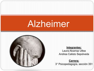 Integrantes:
Laura Alcarraz Ulloa
Andrea Calisto Sepúlveda
Carrera:
3° Psicopedagogía, sección 351
Alzheimer
 