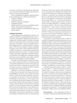 Dement Neuropsychol 2011 June;5(Suppl 1):21-33



e pacientes com demência. Ressalvas foram explicitadas,              demência no Brasil. Nessa primeira análise identificamos
nos casos dos testes largamente utilizados que não preen-            que os instrumentos mais utilizados nesses estudos foram
cheram os critérios aqui especificados.                              a escala Lawton-Brody14 para a avaliação das atividades ins-
    Nas três modalidades de avaliação os seguintes aspectos          trumentais e a escala Katz15 para avaliação das atividades
foram considerados para a análise dos instrumentos:                  básicas de vida diária. Outros instrumentos empregados
•	 Tradução	e	adaptação.                                             foram o índice Barthel,16 o Questionário de Atividades
•	 Consistência	interna.                                             Funcionais de Pfeffer et al.,17 a Functional Independence
•	 Validade	convergente	e	divergente.                                Measure (FIM),18 o Informant Questionnaire on Cognitive
•	 Estabilidade	temporal.                                            Decline in the Elderly (IQCODE),19 a Disability Assessment
•	 Validade	diagnóstica	(acurácia:	sensibilidade,	especifi-          for Dementia (DAD),20 a Bristol Activities of Daily Living
    cidade e outros parâmetros diagnósticos).                        Scale (BADLS),21 a Bayer Activities of Daily Living Scale
•	 Análise	de	influências	sociodemográficas	(idade,	esco-            (B-ADL), 22 o Activities of Daily Living Questionnaire
    laridade, gênero).                                               (ADL-Q)23 e a Direct Assessment of Functional Status-Revised
                                                                     (DAFS-R).24 Dentre esses instrumentos, identificamos os
Avaliação funcional                                                  que passaram por processo de adaptação cultural e vali-
    A perda progressiva da capacidade para realizar as ati-          dação para uso no Brasil e, os que foram utilizados em
vidades de vida diária (incapacidade funcional) é uma ca-            estudos com pacientes com demência.
racterística essencial para o diagnóstico de demência. As                A escala Katz e o índice Barthel avaliam as ABVD. A
atividades de vida diária podem ser divididas em básicas             escala Katz foi adaptada transculturalmente para uso com
(ABVD) e instrumentais (AIVD). As primeiras são impor-               população brasileira25 (Classe II) e foi mais frequentemente
tantes para o autocuidado e incluem a capacidade para re-            utilizada em estudos com pacientes com demência. O ín-
alizar a higiene pessoal, o controle esfincteriano e a alimen-       dice Barthel também tem estudo de validação para popu-
tação. As AIVD são mais complexas e incluem a capacidade             lação brasileira26 (Classe II) e mostrou-se correlacionado
de preparar uma refeição, realizar trabalhos domésticos,             com déficit cognitivo avaliado pelo MEEM em população
cuidados com finanças e correspondência, administração               idosa,27 mas não localizamos estudos que tenham avaliado
da própria medicação, entre outros.13 A avaliação funcional          sua aplicação em pacientes com DA. Entre os instrumentos
é útil não somente para o diagnóstico da demência da doen-           que avaliam as AIVD o IQCODE, a escala Pfeffer e a escala
ça de Alzheimer, mas também para a adequada orientação               Lawton-Brody foram bastante utilizados em estudos com
do paciente e de seus cuidadores e para avaliar o efeito de          pacientes com demência no Brasil,28-31 no entanto, somente
intervenções farmacológicas e não-farmacológicas.                    o IQCODE apresenta estudo de validação28,32 (Classe II). A
    No estágio inicial da demência da doença de Alzhei-              escala Lawton apresenta estudo de confiabilidade em amos-
mer verifica-se declínio das AIVD e a avaliação funcional            tra de 16 idosos sem demência33 (Classe IV). A escala Pfe-
com propósito diagnóstico deve focalizar estes aspectos por          ffer apesar de ser amplamente utilizada, estar em um gran-
meio de entrevista com o informante ou através de avalia-            de número de publicações, não tem estudo de validação.
ção direta do paciente. A avaliação das ABVD é relevante                 Os demais instrumentos avaliam as ABVD e as AIVD.
em estágios mais avançados da doença.                                As escalas DAD20,34,35 (estudos de Classe III e II, respecti-
    Utilizando-se os descritores “atividades da vida diária”         vamente), Bayer22,36,37 (Classe II) e DAFS-R24,38 (Classe II)
e “Brasil” foram encontrados 406 artigos na base de da-              têm estudos de validação e índices de acurácia diagnóstica
dos PUBMED, 72 na LILACS e três na SCIELO. Nas bases                 para DDA. A escala ADL-Q foi traduzida, adaptada e ana-
LILACS e SCIELO foram também utilizados os descrito-                 lisada quanto características psicométricas23,39 (Classe II),
res “atividades de vida diária” e “doença de Alzheimer”,             mas ainda não apresenta estudos no Brasil avaliando
identificando-se respectivamente, 23 e três artigos. Excluí-         sua acurácia diagnóstica para DA. A MIF foi validada no
mos os trabalhos que não foram realizados com idosos, os             Brasil para pacientes com lesão medular18,40 (Classe II) e
que avaliaram condições clínicas específicas (ex. pacientes          foi utilizada em estudo com idosos.41 Entretanto, localiza-
cardíacos, doença pulmonar crônica, pacientes com lesões             mos apenas um trabalho onde sua aplicação foi estudada
medulares), os que focalizaram aspectos de mobilidade                em pacientes com DA.42 A BADLS foi utilizada em pesquisas
física ou perfis de atividade física e os que utilizaram en-         com pacientes com demência43,44 mas não apresenta estudo
trevistas semi-estruturadas em vez de escalas ou questio-            de adaptação e validação para uso com população brasileira.
nários padronizados. Restaram 43 artigos e nestes foram
identificados os instrumentos utilizados para a avaliação                Recomendações – Para o diagnóstico da DA reco-
das atividades de vida diária em idosos e em pacientes com               mendamos a utilização das escalas IQCODE, DAFS-R,


                                                                              Chaves MLF, et al.   Doença de Alzheimer: avaliação   23
 