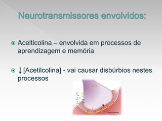 Neurotransmissoresenvolvidos:Acelticolina – envolvidaemprocessos de aprendizagemememória   [Acetilcolina] - vaicausardisbúrbiosnestesprocessos