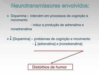 Neurotransmissoresenvolvidos:Dopamina – intervémemprocessos de cogniçãoemovimento                         - induz a produção de adrenalina e noradrenalina  [Dopamina] – problemas de cognição e movimento                           -    [adrenalina] e [noradrenalina]Distúrbios de humor