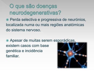 O que são doenças neurodegenerativas?Perda selectiva e progressiva de neurónios,localizada numa ou mais regiões anatómicasdo sistema nervoso.Apesar de muitas serem esporádicas,existem casos com basegenética e incidênciafamiliar.
