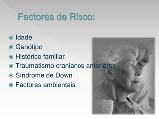 Factores de Risco:IdadeGenótipoHistórico familiarTraumatismocranianosanterioresSíndrome de DownFactoresambientais