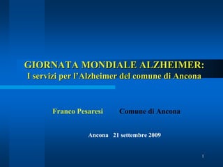 1
GIORNATA MONDIALE ALZHEIMER:
I servizi per l’Alzheimer del comune di Ancona
Franco Pesaresi Comune di Ancona
Ancona 21 settembre 2009
 