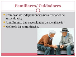 Familiares/ Cuidadores
Promoção de independências nas atividades de
autocuidado;
Atendimento das necessidades de socialização;
Melhoria da comunicação.
 