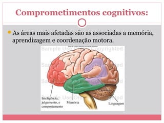 Comprometimentos cognitivos:
As áreas mais afetadas são as associadas a memória,
aprendizagem e coordenação motora.
 