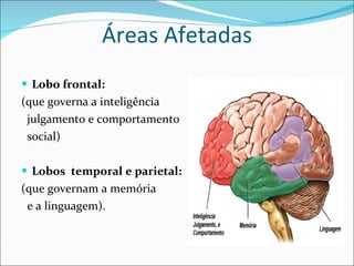 Áreas Afetadas Lobo frontal: (que governa a inteligência julgamento e comportamento  social) Lobos  temporal e parietal: (que governam a memória  e a linguagem). 