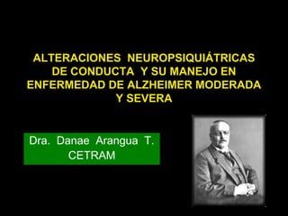 ALTERACIONES NEUROPSIQUIÁTRICAS 
DE CONDUCTA Y SU MANEJO EN 
ENFERMEDAD DE ALZHEIMER MODERADA 
Y SEVERA 
Dra. Danae Arangua T. 
CETRAM 
 