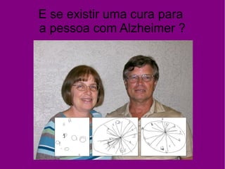 E se existir uma cura para
a pessoa com Alzheimer ?
 
