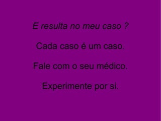E resulta no meu caso ?
Cada caso é um caso.
Fale com o seu médico.
Experimente por si.
 