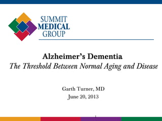 1
Alzheimer’s Dementia
The Threshold Between Normal Aging and Disease
Garth Turner, MD
June 20, 2013
 