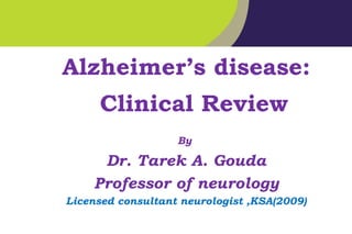 1
Alzheimer’s disease:
Clinical Review
By
Dr. Tarek A. Gouda
Professor of neurology
Licensed consultant neurologist ,KSA(2009)
 