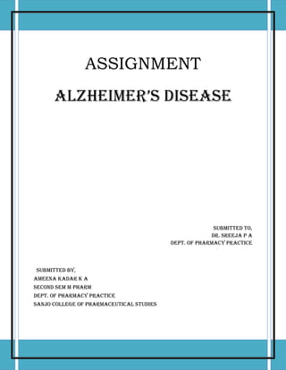 ASSIGNMENT
ALZHEIMER’S DISEASE
Submitted to,
Dr. Sreeja P A
Dept. of Pharmacy Practice
Submitted By,
Ameena Kadar K A
Second Sem M Pharm
Dept. of Pharmacy Practice
Sanjo College of Pharmaceutical Studies
 