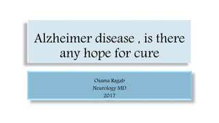 Alzheimer disease , is there
any hope for cure
Osama Ragab
Neurology MD
2017
 