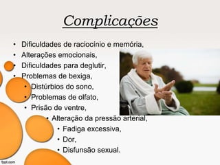 Complicações
• Dificuldades de raciocínio e memória,
• Alterações emocionais,
• Dificuldades para deglutir,
• Problemas de bexiga,
• Distúrbios do sono,
• Problemas de olfato,
• Prisão de ventre,
• Alteração da pressão arterial,
• Fadiga excessiva,
• Dor,
• Disfunsão sexual.
 