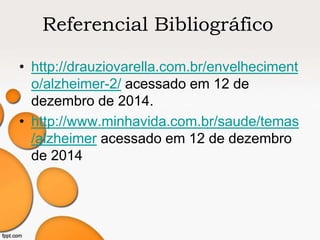 Referencial Bibliográfico
• http://drauziovarella.com.br/envelheciment
o/alzheimer-2/ acessado em 12 de
dezembro de 2014.
• http://www.minhavida.com.br/saude/temas
/alzheimer acessado em 12 de dezembro
de 2014
 