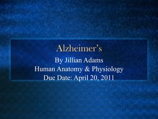 Alzheimer’s By Jillian Adams Human Anatomy & Physiology Due Date: April 20, 2011 