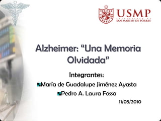 Alzheimer: “Una Memoria
       Olvidada”
          Integrantes:
 María de Guadalupe Jiménez Ayasta
        Pedro A. Laura Fossa
                           11/05/2010
 