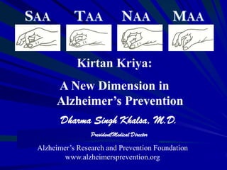 Kirtan Kriya:
A New Dimension in
Alzheimer’s Prevention
Dharma Singh Khalsa, M.D.
President/Medical Director
Alzheimer’s Research and Prevention Foundation
www.alzheimersprevention.org
 