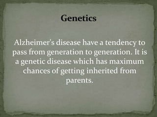 Genetics
Alzheimer's disease have a tendency to
pass from generation to generation. It is
a genetic disease which has maximum
chances of getting inherited from
parents.

 