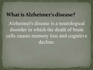 What is Alzheimer's disease?
Alzheimer's disease is a neurological
disorder in which the death of brain
cells causes memory loss and cognitive
decline.

 
