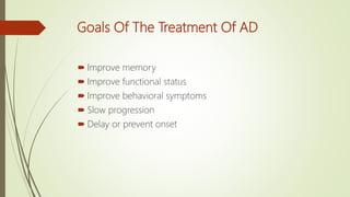 Goals Of The Treatment Of AD
 Improve memory
 Improve functional status
 Improve behavioral symptoms
 Slow progression
 Delay or prevent onset
 