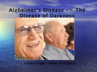 Alzheimer’s Disease -> The Disease of Darkness Lindsay Logan – Health 11/12 GOLD 