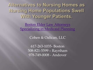 Alternatives to Nursing Homes as Nursing Home Populations Swell With Younger Patients.Boston Elder Law AttorneysSpecializing in Medicaid PlanningCohen & Oalican, LLC617-263-1035- Boston508-821-5599 – Raynham978-749-0008 - Andover