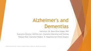 Alzheimer's and
Dementias
Instructor: Dr. Dawn-Elise Snipes, PhD
Executive Director: AllCEUs.com, Counselor Education and Training
Podcast Host: Counselor Toolbox & Happiness Isn’t Brain Surgery
AllCEUs Unlimited CEUs $59 | Addiction Counselor Certificate Training $149 | Specialty Certificates $89 1
 