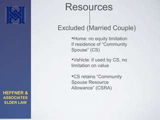 HEFFNER & 
ASSOCIATES 
ELDER LAW 
Resources 
Excluded (Married Couple) 
•Home: no equity limitation 
if residence of “Community 
Spouse” (CS) 
•Vehicle: if used by CS, no 
limitation on value 
•CS retains “Community 
Spouse Resource 
Allowance” (CSRA) 
 