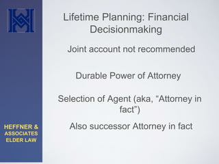 HEFFNER & 
ASSOCIATES 
ELDER LAW 
Lifetime Planning: Financial 
Decisionmaking 
Joint account not recommended 
Durable Power of Attorney 
Selection of Agent (aka, “Attorney in 
fact”) 
Also successor Attorney in fact 
 