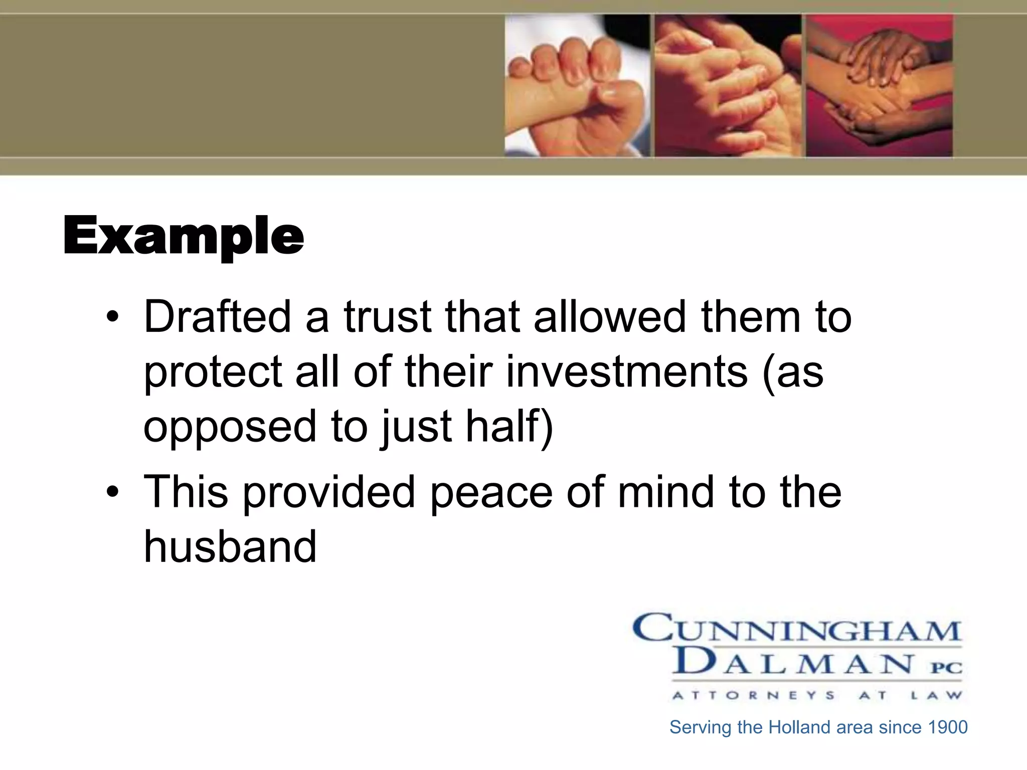 Example
 • Drafted a trust that allowed them to
   protect all of their investments (as
   opposed to just half)
 • This provided peace of mind to the
   husband


                             Serving the Holland area since 1900
 