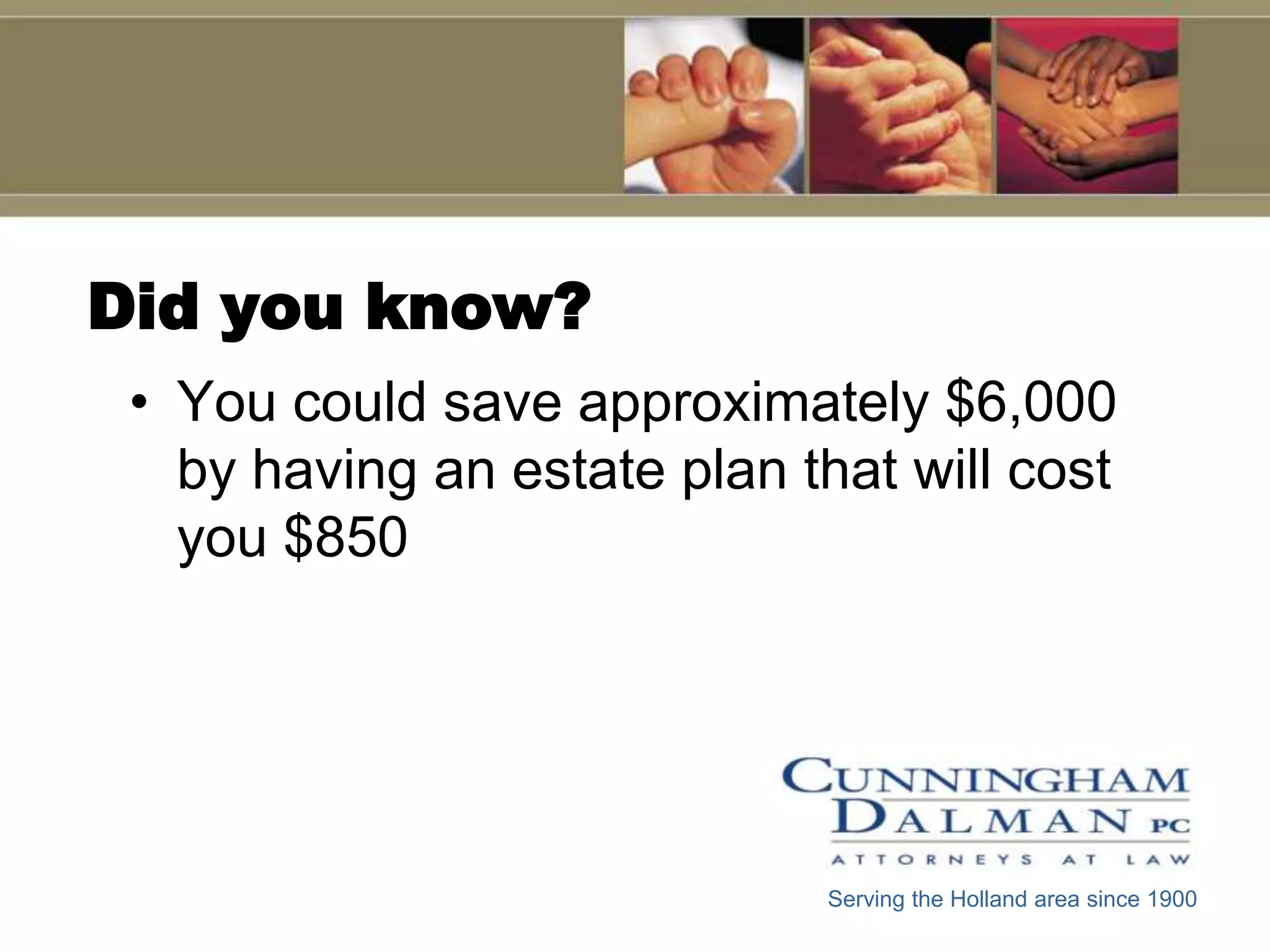 Did you know?
 • You could save approximately $6,000
   by having an estate plan that will cost
   you $850




                             Serving the Holland area since 1900
 