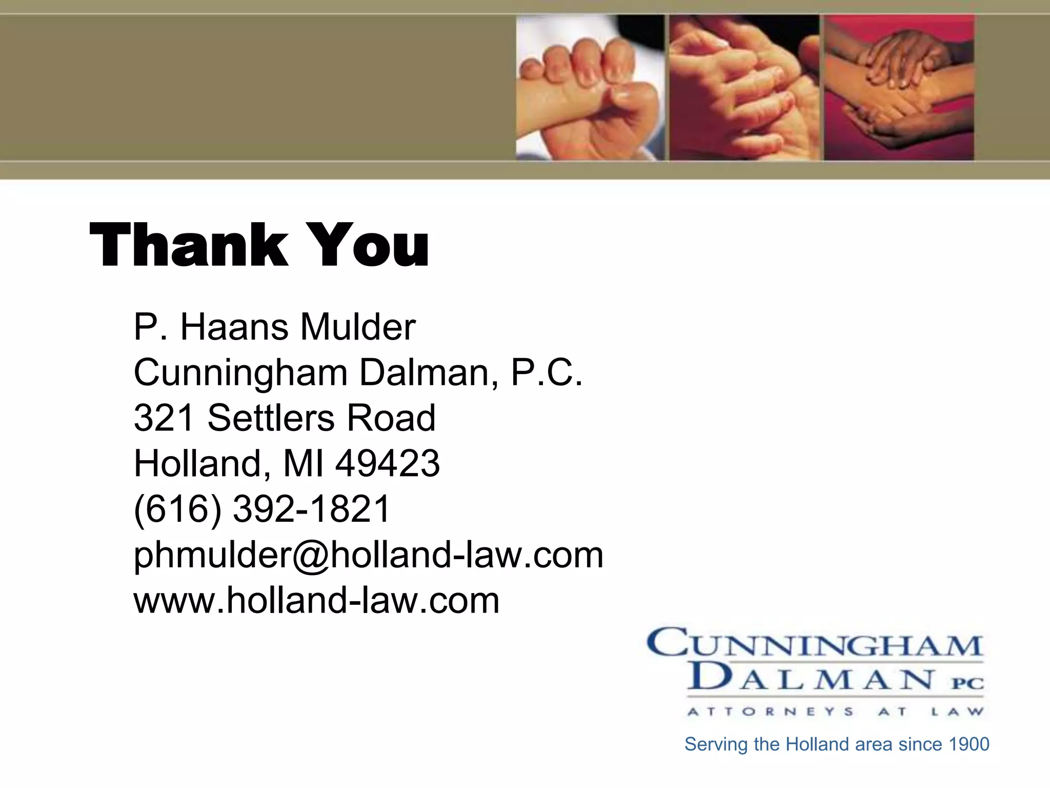 Thank You
 P. Haans Mulder
 Cunningham Dalman, P.C.
 321 Settlers Road
 Holland, MI 49423
 (616) 392-1821
 phmulder@holland-law.com
 www.holland-law.com


                            Serving the Holland area since 1900
 