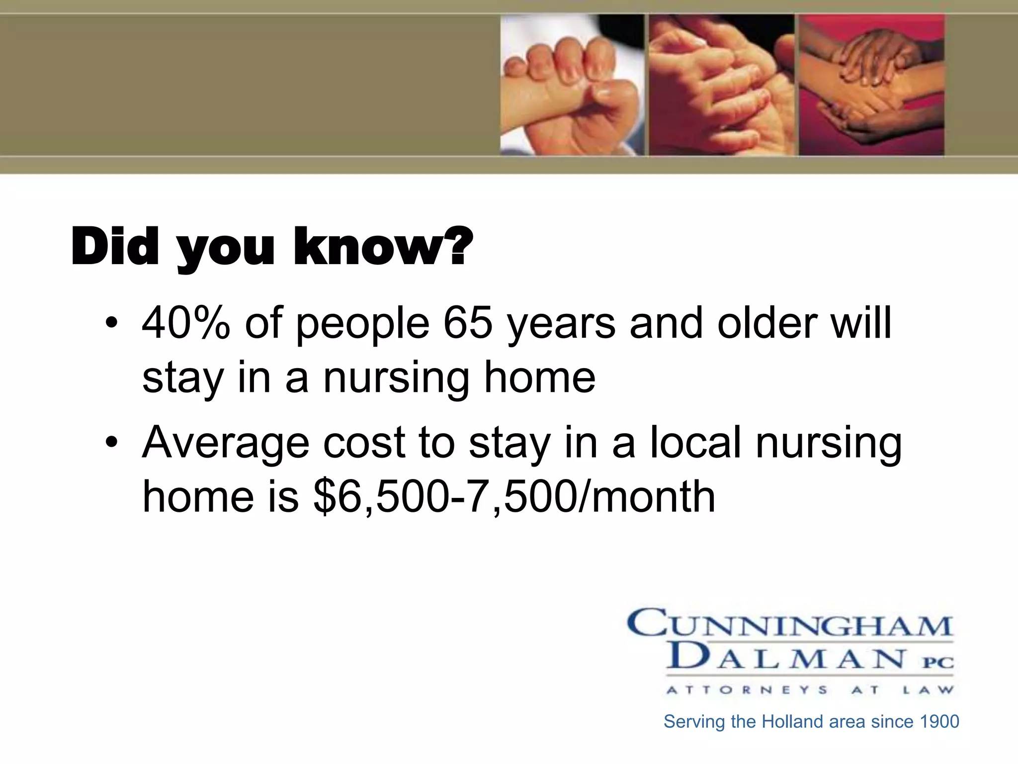 Did you know?
 • 40% of people 65 years and older will
   stay in a nursing home
 • Average cost to stay in a local nursing
   home is $6,500-7,500/month



                             Serving the Holland area since 1900
 