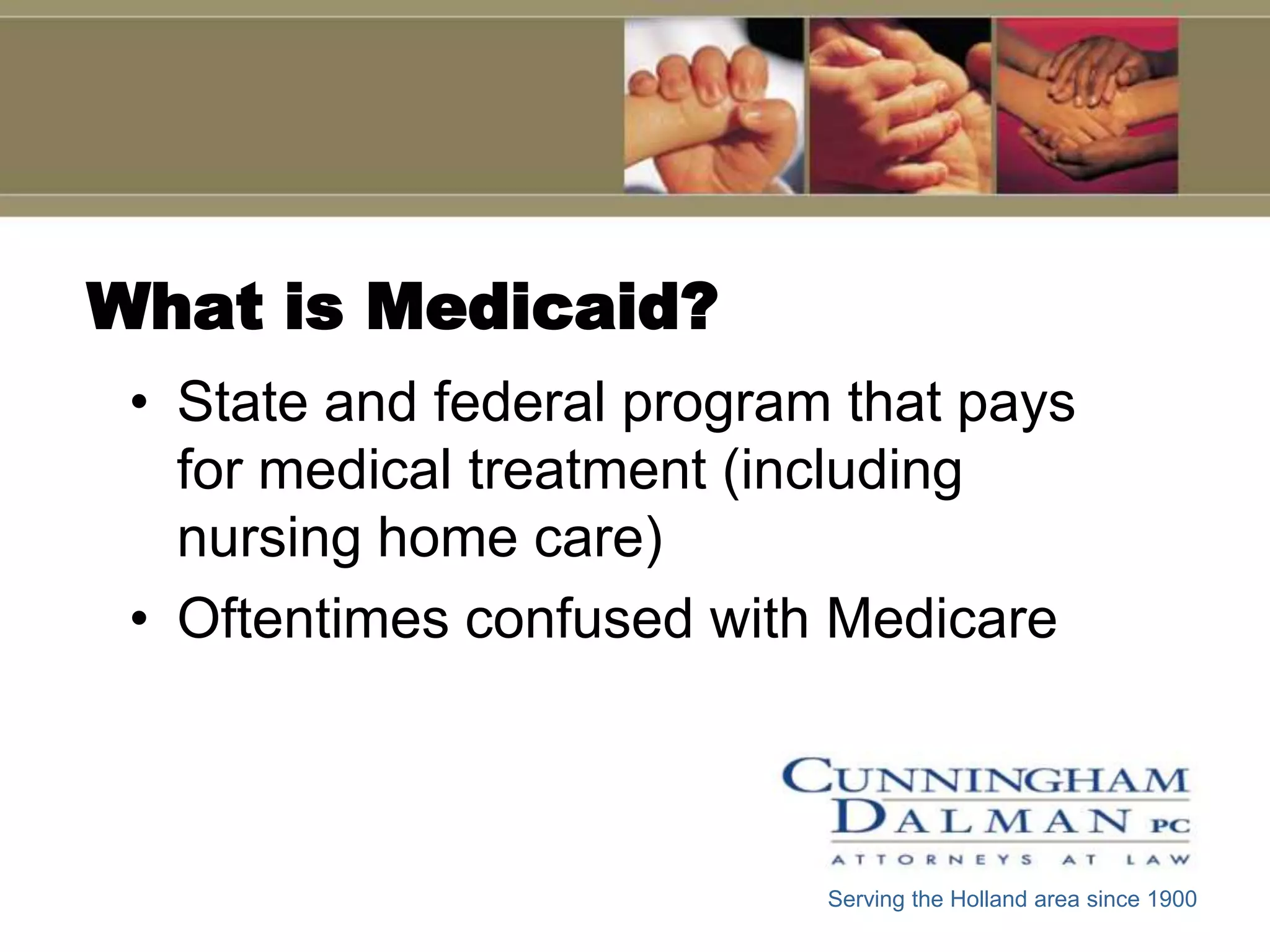 What is Medicaid?
 • State and federal program that pays
   for medical treatment (including
   nursing home care)
 • Oftentimes confused with Medicare



                            Serving the Holland area since 1900
 