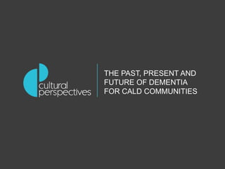 THE PAST, PRESENT AND
FUTURE OF DEMENTIA
FOR CALD COMMUNITIES
 