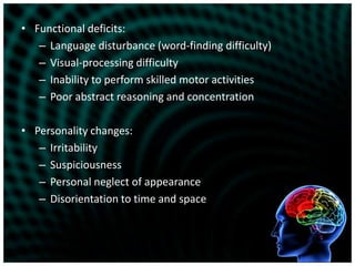 Functional deficits:Language disturbance (word-finding difficulty)Visual-processing difficultyInability to perform skilled motor activitiesPoor abstract reasoning and concentrationPersonality changes:IrritabilitySuspiciousnessPersonal neglect of appearanceDisorientation to time and space