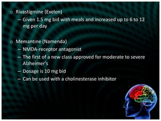 Rivastigmine (Exelon) Given 1.5 mg bid with meals and increased up to 6 to 12 mg per dayMemantine (Namenda)NMDA-receptor antagonistThe first of a new class approved for moderate to severe Alzheimer'sDosage is 10 mg bidCan be used with a cholinesterase inhibitor