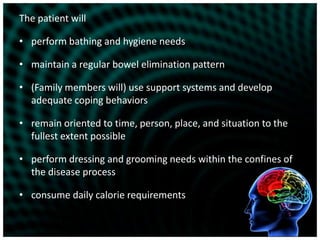The patient willperform bathing and hygiene needsmaintain a regular bowel elimination pattern(Family members will) use support systems and develop adequate coping behaviorsremain oriented to time, person, place, and situation to the fullest extent possibleperform dressing and grooming needs within the confines of the disease processconsume daily calorie requirements