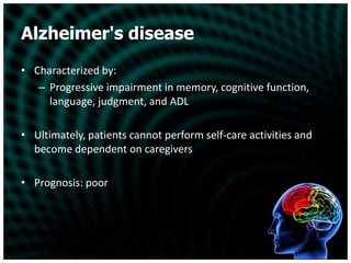 Alzheimer's diseaseCharacterized by:Progressive impairment in memory, cognitive function, language, judgment, and ADLUltimately, patients cannot perform self-care activities and become dependent on caregiversPrognosis: poor