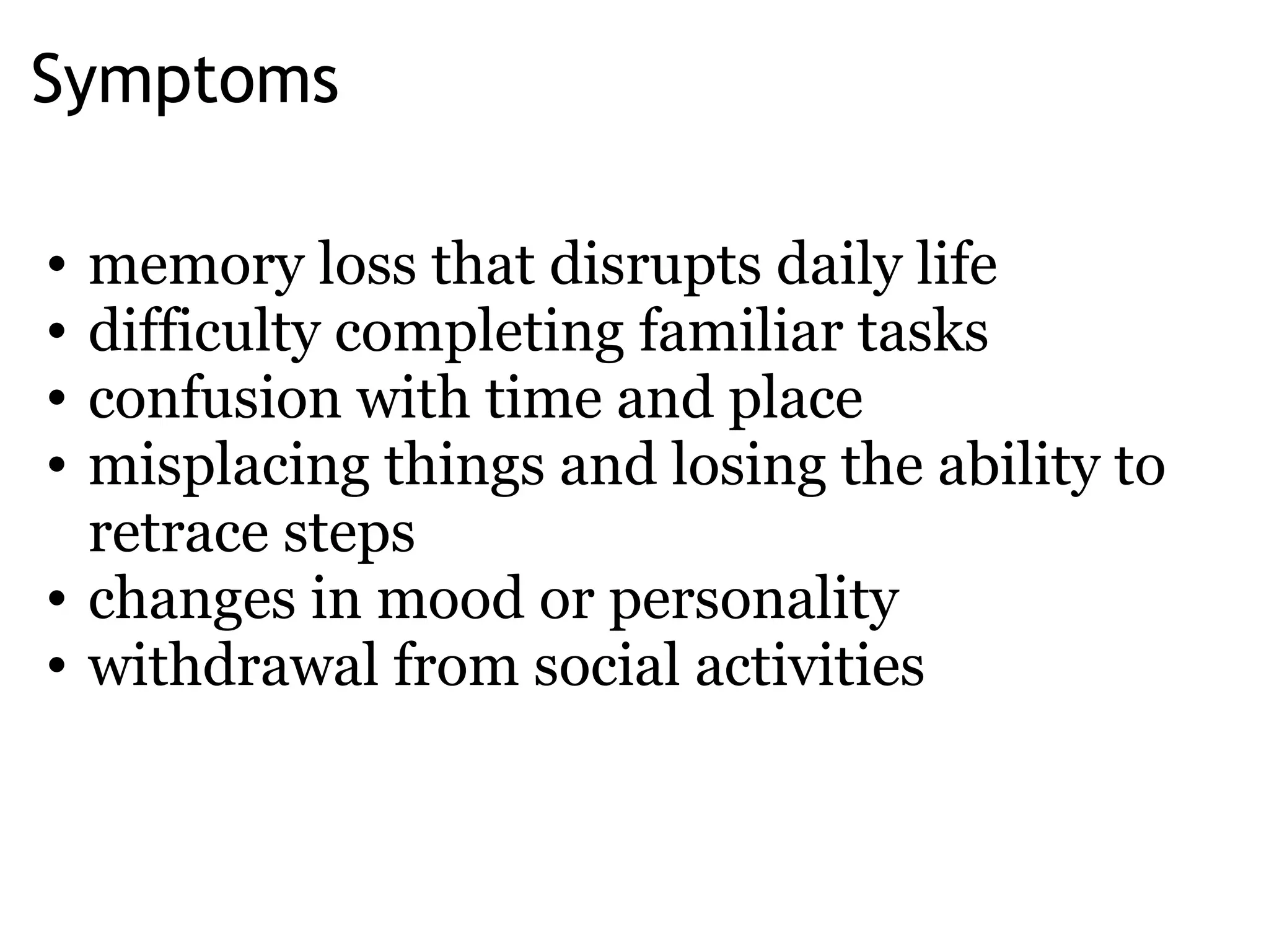 Symptoms memory loss that disrupts daily life difficulty completing familiar tasks confusion with time and place misplacing things and losing the ability to retrace steps  changes in mood or personality withdrawal from social activities 