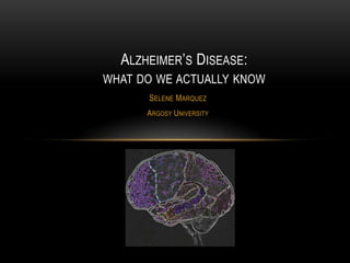 ALZHEIMER‟S DISEASE:
WHAT DO WE ACTUALLY KNOW
      SELENE MARQUEZ
      ARGOSY UNIVERSITY
 