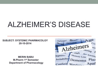 ALZHEIMER’S DISEASE 
SUBJECT: SYSTEMIC PHARMACOLGY 
20-10-2014 
MERIN BABU 
M.Pharm 1st Semester 
Department of Pharmacology 
 