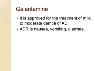 Galantamine
 It is approved for the treatment of mild
to moderate demtia of AD.
 ADR is nausea, vomiting, diarrhea.
 
