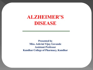 ALZHEIMER’S
DISEASE
Presented by
Miss. Ashvini Vijay Govande
Assistant Professor
Kandhar College of Pharmacy, Kandhar
 